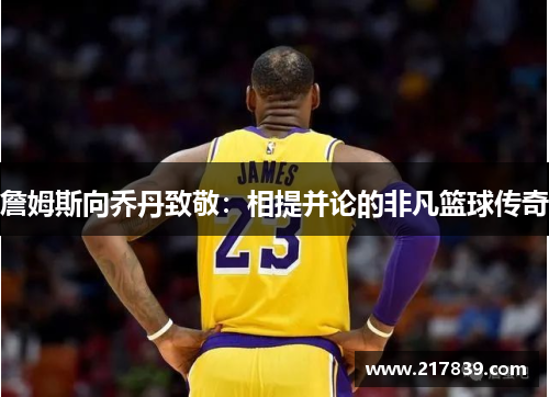 詹姆斯向乔丹致敬：相提并论的非凡篮球传奇