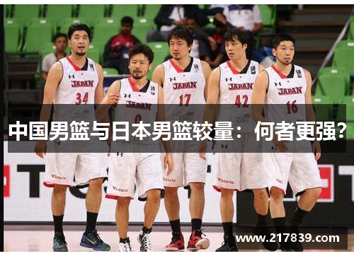 中国男篮与日本男篮较量：何者更强？
